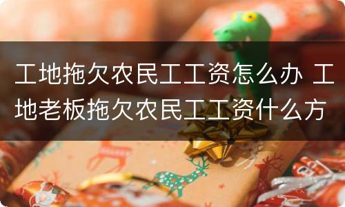 工地拖欠农民工工资怎么办 工地老板拖欠农民工工资什么方法最好要回