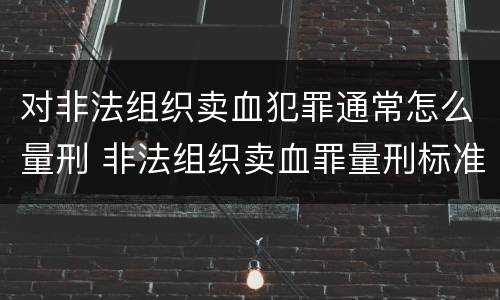对非法组织卖血犯罪通常怎么量刑 非法组织卖血罪量刑标准