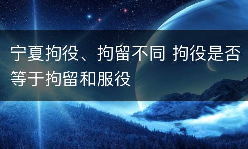 宁夏拘役、拘留不同 拘役是否等于拘留和服役