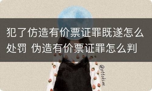 犯了仿造有价票证罪既遂怎么处罚 伪造有价票证罪怎么判