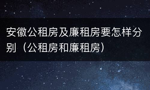 安徽公租房及廉租房要怎样分别（公租房和廉租房）