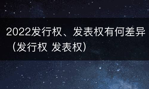 2022发行权、发表权有何差异（发行权 发表权）