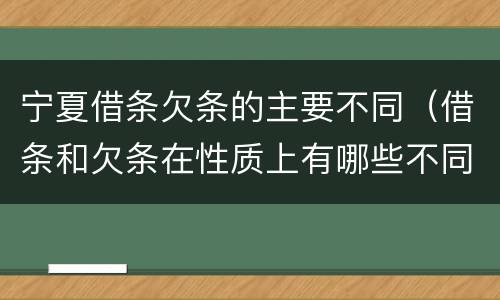 宁夏借条欠条的主要不同（借条和欠条在性质上有哪些不同）