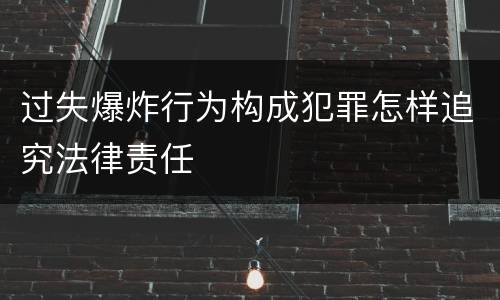 过失爆炸行为构成犯罪怎样追究法律责任