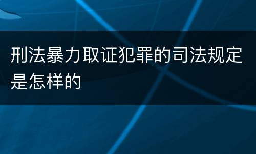 刑法暴力取证犯罪的司法规定是怎样的