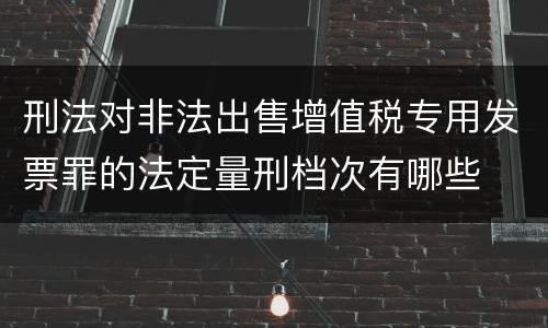 刑法对非法出售增值税专用发票罪的法定量刑档次有哪些