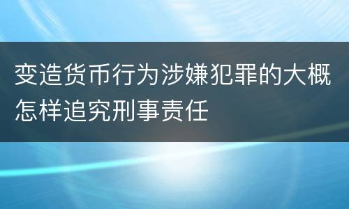 变造货币行为涉嫌犯罪的大概怎样追究刑事责任