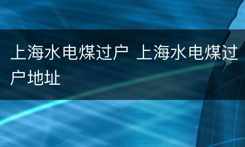 上海水电煤过户 上海水电煤过户地址