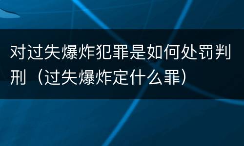 对过失爆炸犯罪是如何处罚判刑（过失爆炸定什么罪）