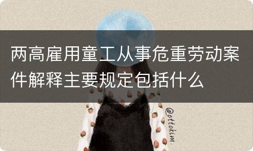 两高雇用童工从事危重劳动案件解释主要规定包括什么