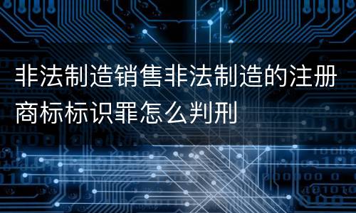 非法制造销售非法制造的注册商标标识罪怎么判刑