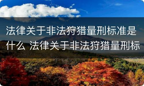 法律关于非法狩猎量刑标准是什么 法律关于非法狩猎量刑标准是什么规定