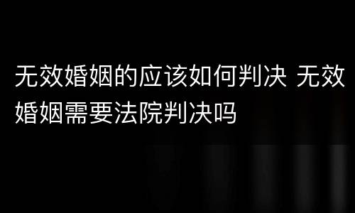 无效婚姻的应该如何判决 无效婚姻需要法院判决吗