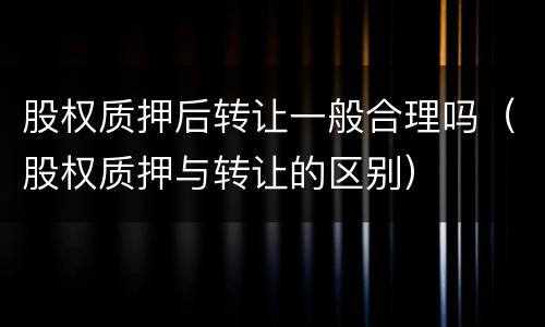 股权质押后转让一般合理吗（股权质押与转让的区别）