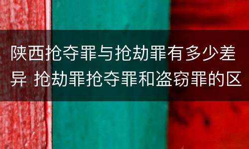 陕西抢夺罪与抢劫罪有多少差异 抢劫罪抢夺罪和盗窃罪的区别