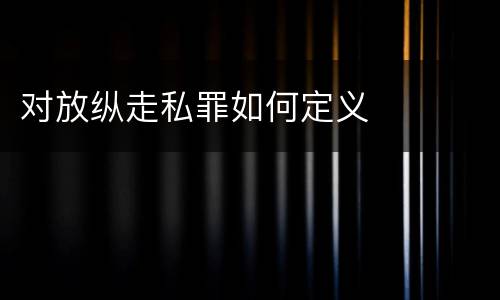 对放纵走私罪如何定义