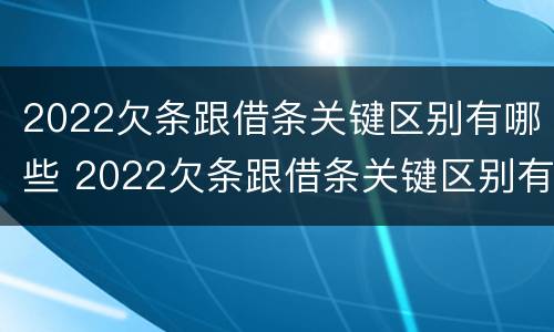2022欠条跟借条关键区别有哪些 2022欠条跟借条关键区别有哪些呢
