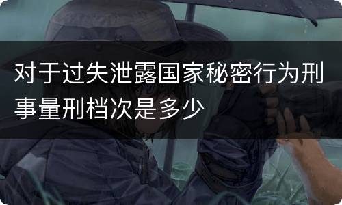 对于过失泄露国家秘密行为刑事量刑档次是多少