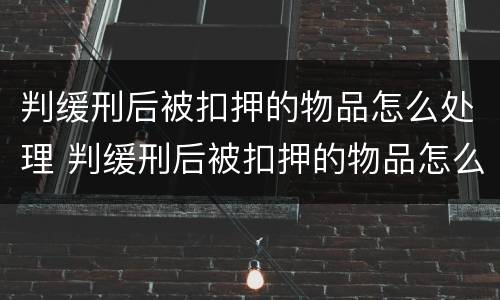 判缓刑后被扣押的物品怎么处理 判缓刑后被扣押的物品怎么处理好
