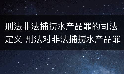 刑法非法捕捞水产品罪的司法定义 刑法对非法捕捞水产品罪的定罪标准