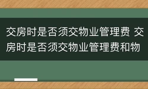 交房时是否须交物业管理费 交房时是否须交物业管理费和物业费
