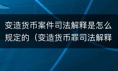 变造货币案件司法解释是怎么规定的（变造货币罪司法解释）