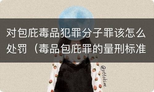 对包庇毒品犯罪分子罪该怎么处罚（毒品包庇罪的量刑标准）