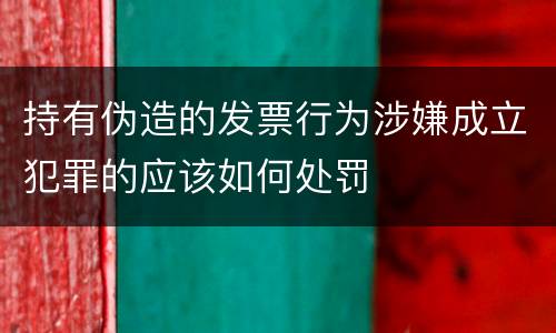 持有伪造的发票行为涉嫌成立犯罪的应该如何处罚