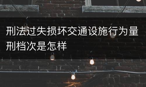 刑法过失损坏交通设施行为量刑档次是怎样