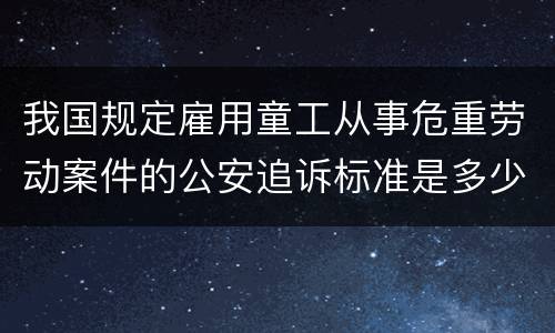 我国规定雇用童工从事危重劳动案件的公安追诉标准是多少