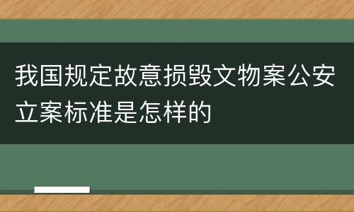 我国规定故意损毁文物案公安立案标准是怎样的