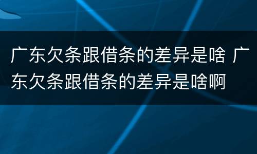广东欠条跟借条的差异是啥 广东欠条跟借条的差异是啥啊