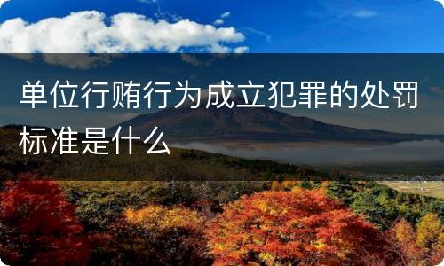 单位行贿行为成立犯罪的处罚标准是什么