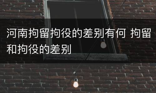 河南拘留拘役的差别有何 拘留和拘役的差别