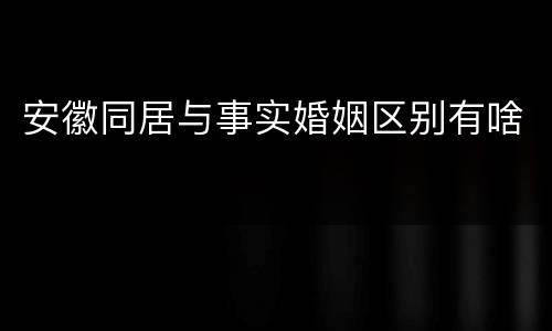 安徽同居与事实婚姻区别有啥