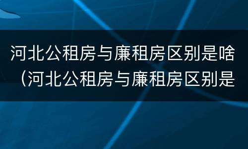 河北公租房与廉租房区别是啥（河北公租房与廉租房区别是啥呀）
