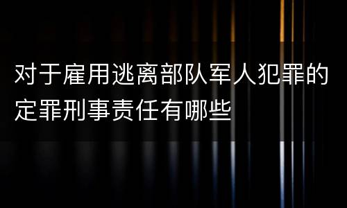 对于雇用逃离部队军人犯罪的定罪刑事责任有哪些