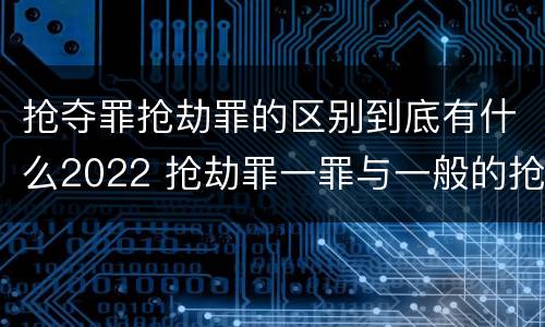 抢夺罪抢劫罪的区别到底有什么2022 抢劫罪一罪与一般的抢劫罪区别
