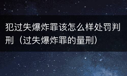 犯过失爆炸罪该怎么样处罚判刑（过失爆炸罪的量刑）