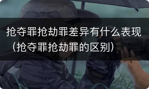 抢夺罪抢劫罪差异有什么表现（抢夺罪抢劫罪的区别）