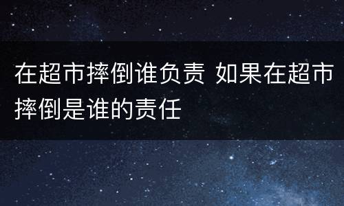 在超市摔倒谁负责 如果在超市摔倒是谁的责任