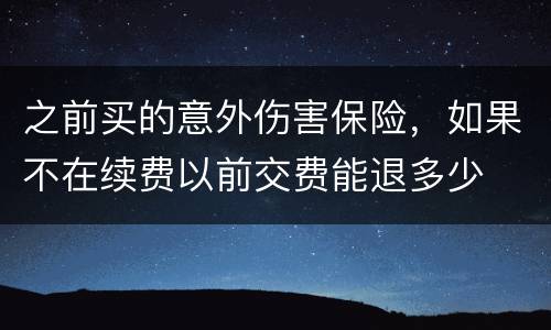 之前买的意外伤害保险，如果不在续费以前交费能退多少