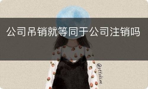 公司吊销就等同于公司注销吗