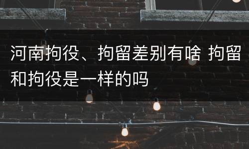 河南拘役、拘留差别有啥 拘留和拘役是一样的吗