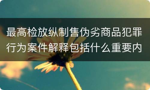 最高检放纵制售伪劣商品犯罪行为案件解释包括什么重要内容