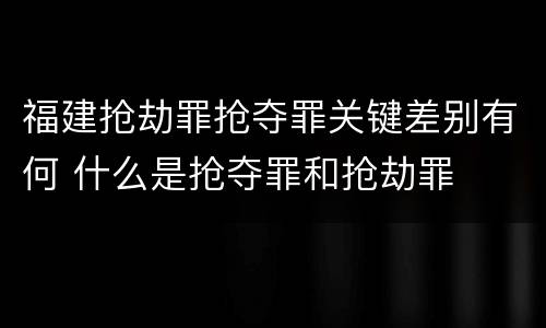 福建抢劫罪抢夺罪关键差别有何 什么是抢夺罪和抢劫罪