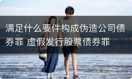满足什么要件构成伪造公司债券罪 虚假发行股票债券罪