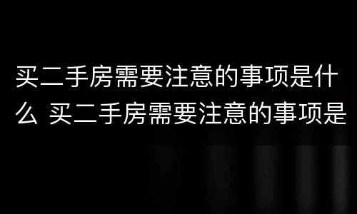 买二手房需要注意的事项是什么 买二手房需要注意的事项是什么意思