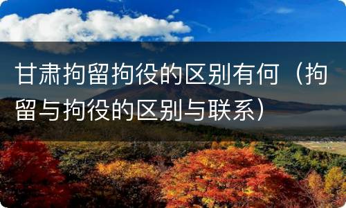 甘肃拘留拘役的区别有何（拘留与拘役的区别与联系）