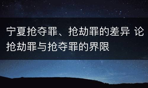 宁夏抢夺罪、抢劫罪的差异 论抢劫罪与抢夺罪的界限